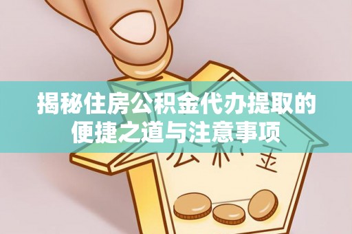 德安揭秘住房公积金代办提取的便捷之道与注意事项