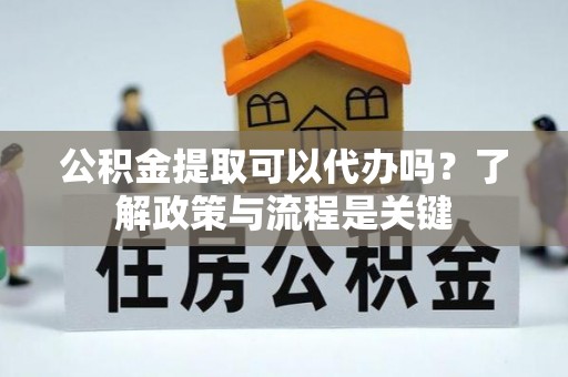 德安公积金提取可以代办吗？了解政策与流程是关键