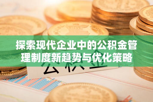 德安探索现代企业中的公积金管理制度新趋势与优化策略