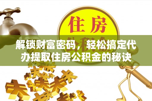 德安解锁财富密码，轻松搞定代办提取住房公积金的秘诀