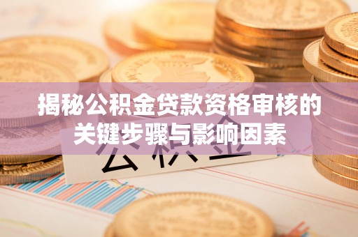 德安揭秘公积金贷款资格审核的关键步骤与影响因素