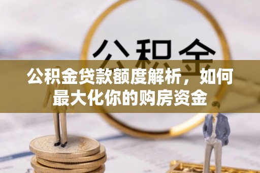 德安公积金贷款额度解析，如何最大化你的购房资金