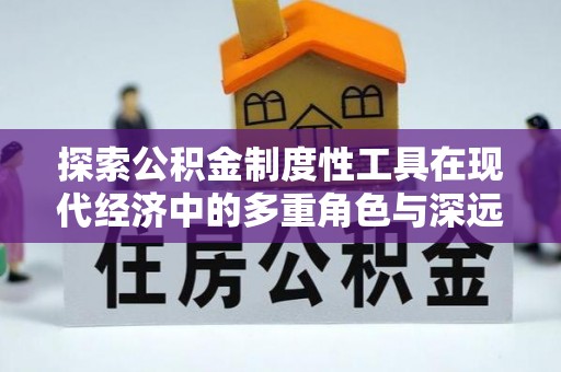 德安探索公积金制度性工具在现代经济中的多重角色与深远影响