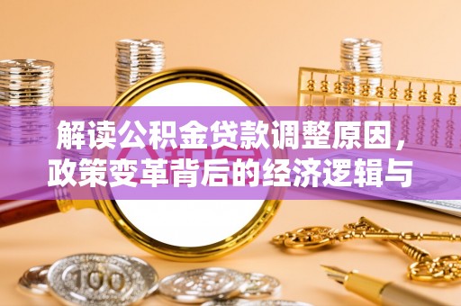 德安解读公积金贷款调整原因，政策变革背后的经济逻辑与民生影响